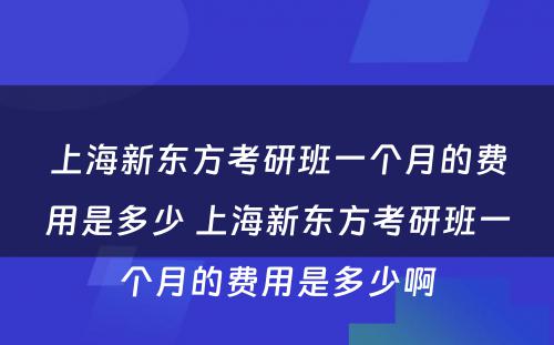 上海新东方考研班一个月的费用是多少 上海新东方考研班一个月的费用是多少啊