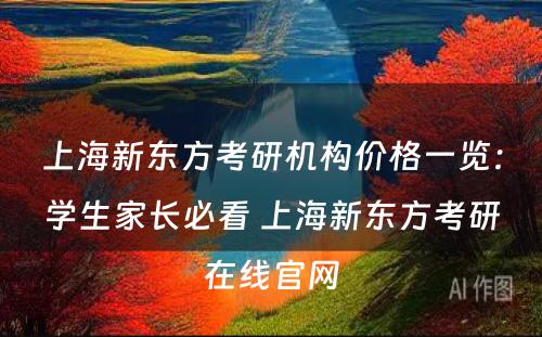 上海新东方考研机构价格一览：学生家长必看 上海新东方考研在线官网