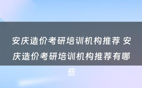 安庆造价考研培训机构推荐 安庆造价考研培训机构推荐有哪些