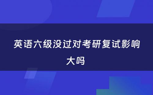 英语六级没过对考研复试影响大吗 