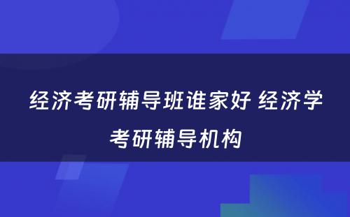 经济考研辅导班谁家好 经济学考研辅导机构