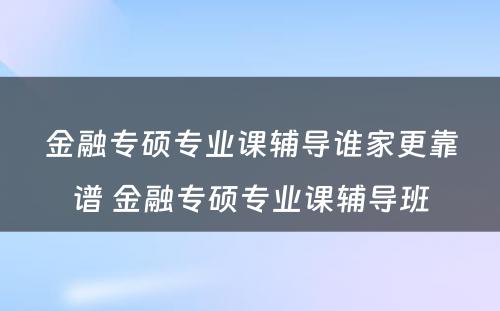 金融专硕专业课辅导谁家更靠谱 金融专硕专业课辅导班