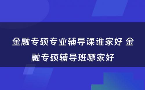 金融专硕专业辅导课谁家好 金融专硕辅导班哪家好