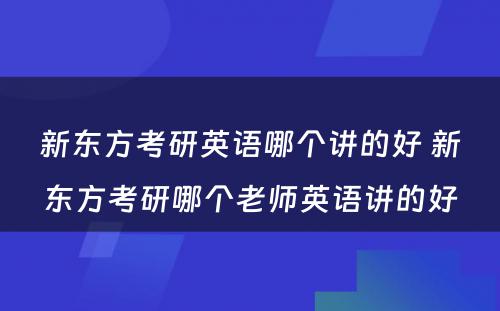 新东方考研英语哪个讲的好 新东方考研哪个老师英语讲的好