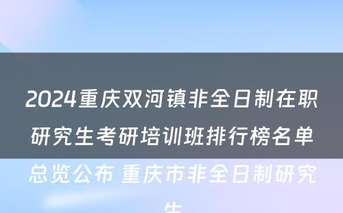 2024重庆双河镇非全日制在职研究生考研培训班排行榜名单总览公布 重庆市非全日制研究生