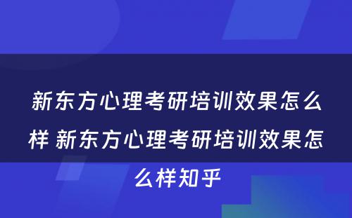 新东方心理考研培训效果怎么样 新东方心理考研培训效果怎么样知乎