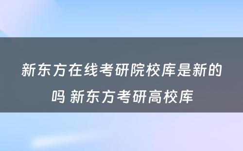 新东方在线考研院校库是新的吗 新东方考研高校库