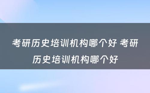 考研历史培训机构哪个好 考研历史培训机构哪个好