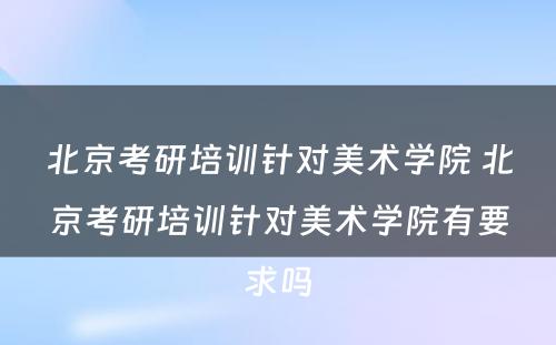 北京考研培训针对美术学院 北京考研培训针对美术学院有要求吗