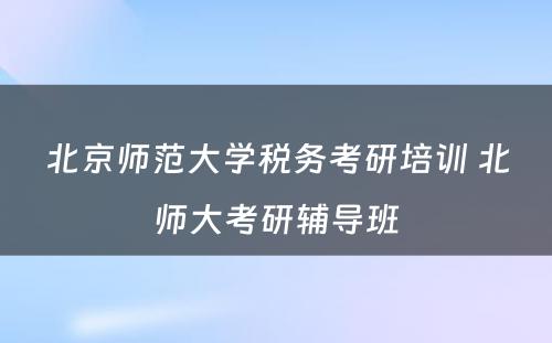 北京师范大学税务考研培训 北师大考研辅导班