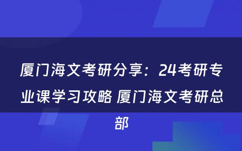 厦门海文考研分享：24考研专业课学习攻略 厦门海文考研总部