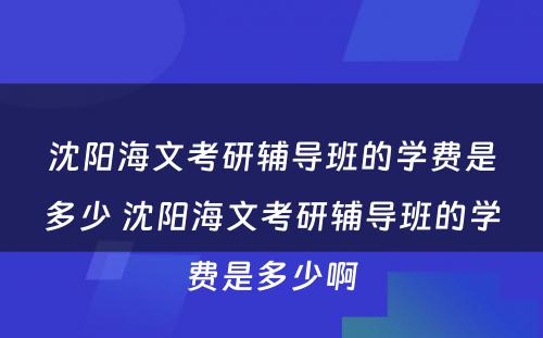 沈阳海文考研辅导班的学费是多少 沈阳海文考研辅导班的学费是多少啊