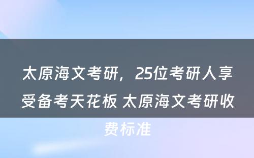 太原海文考研，25位考研人享受备考天花板 太原海文考研收费标准