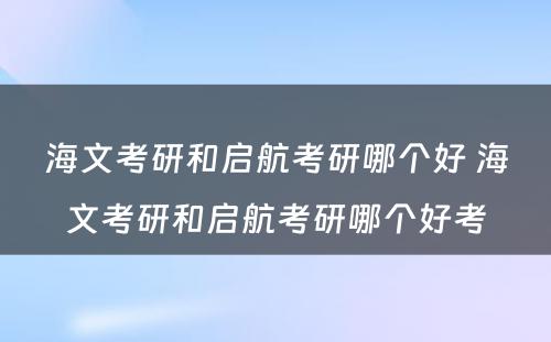 海文考研和启航考研哪个好 海文考研和启航考研哪个好考