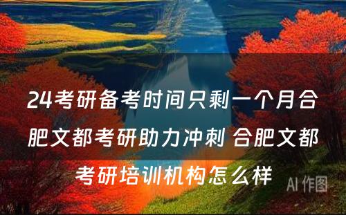 24考研备考时间只剩一个月合肥文都考研助力冲刺 合肥文都考研培训机构怎么样