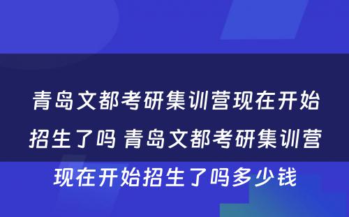 青岛文都考研集训营现在开始招生了吗 青岛文都考研集训营现在开始招生了吗多少钱