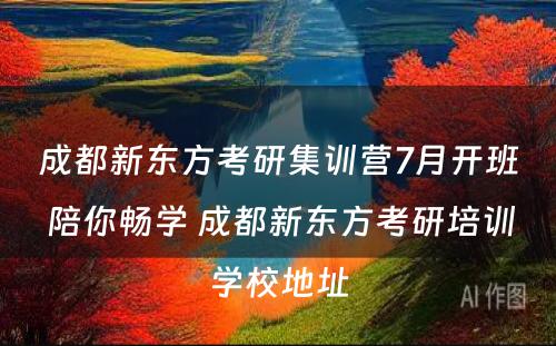 成都新东方考研集训营7月开班 陪你畅学 成都新东方考研培训学校地址