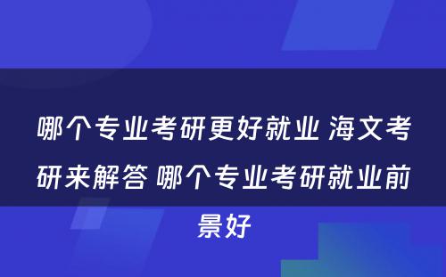 哪个专业考研更好就业 海文考研来解答 哪个专业考研就业前景好