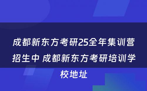 成都新东方考研25全年集训营招生中 成都新东方考研培训学校地址