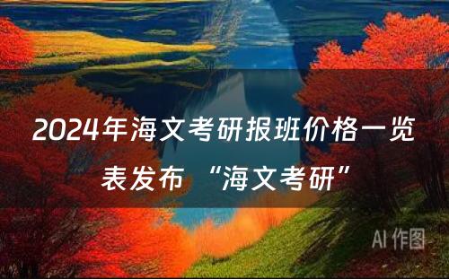 2024年海文考研报班价格一览表发布 “海文考研”