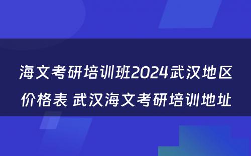 海文考研培训班2024武汉地区价格表 武汉海文考研培训地址