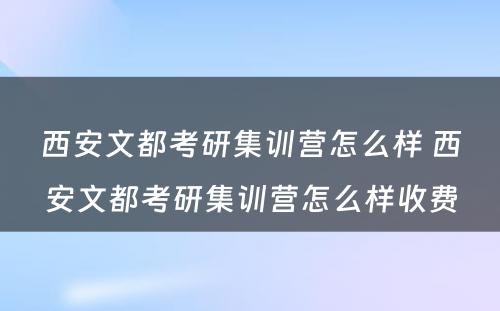 西安文都考研集训营怎么样 西安文都考研集训营怎么样收费