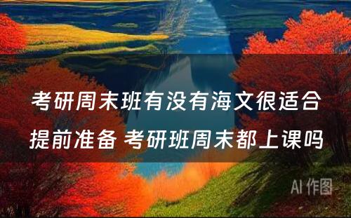 考研周末班有没有海文很适合提前准备 考研班周末都上课吗