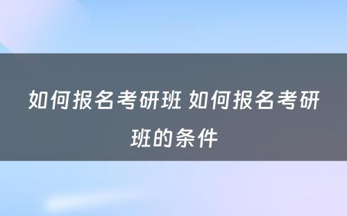 如何报名考研班 如何报名考研班的条件