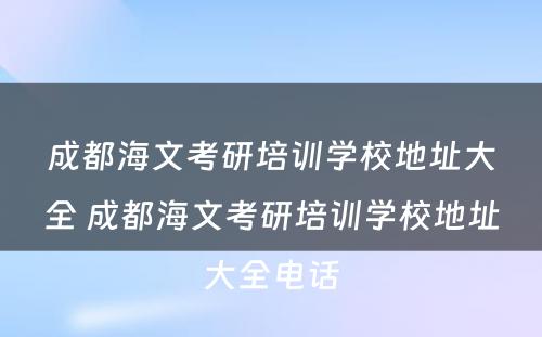 成都海文考研培训学校地址大全 成都海文考研培训学校地址大全电话