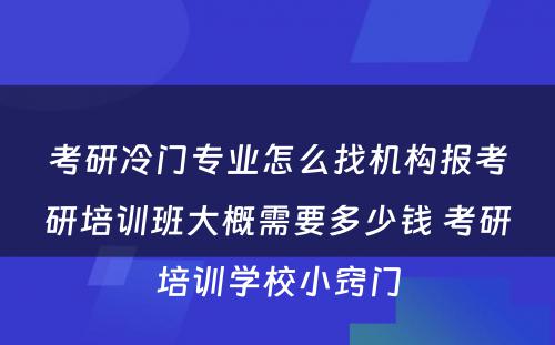 考研冷门专业怎么找机构报考研培训班大概需要多少钱 考研培训学校小窍门