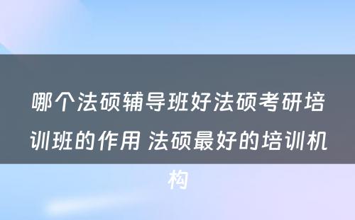 哪个法硕辅导班好法硕考研培训班的作用 法硕最好的培训机构