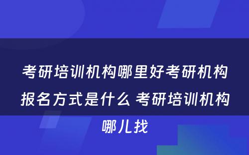 考研培训机构哪里好考研机构报名方式是什么 考研培训机构哪儿找