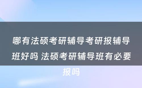 哪有法硕考研辅导考研报辅导班好吗 法硕考研辅导班有必要报吗