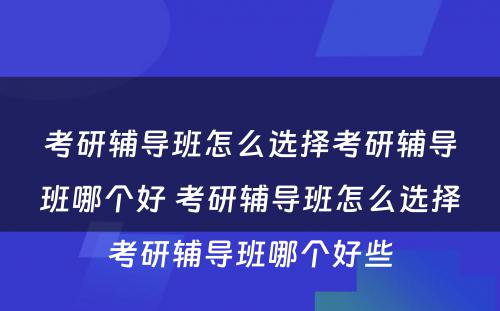 考研辅导班怎么选择考研辅导班哪个好 考研辅导班怎么选择考研辅导班哪个好些