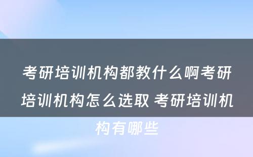 考研培训机构都教什么啊考研培训机构怎么选取 考研培训机构有哪些