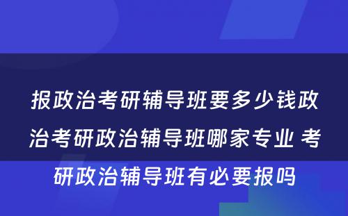 报政治考研辅导班要多少钱政治考研政治辅导班哪家专业 考研政治辅导班有必要报吗