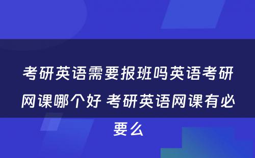 考研英语需要报班吗英语考研网课哪个好 考研英语网课有必要么