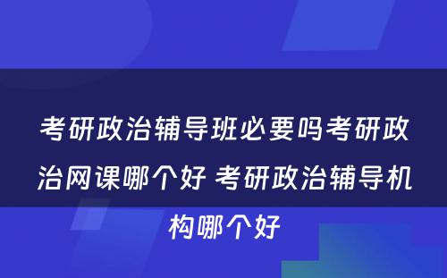 考研政治辅导班必要吗考研政治网课哪个好 考研政治辅导机构哪个好