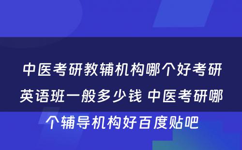 中医考研教辅机构哪个好考研英语班一般多少钱 中医考研哪个辅导机构好百度贴吧