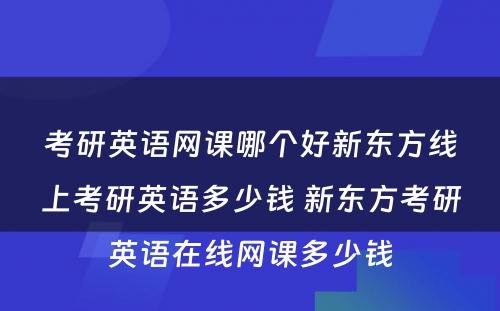 考研英语网课哪个好新东方线上考研英语多少钱 新东方考研英语在线网课多少钱