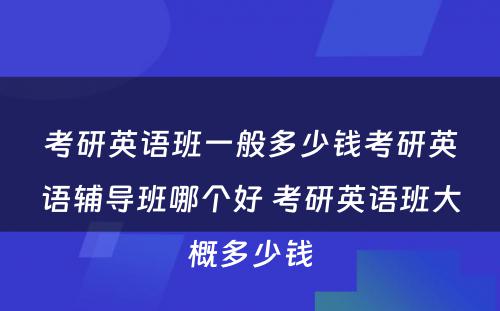 考研英语班一般多少钱考研英语辅导班哪个好 考研英语班大概多少钱