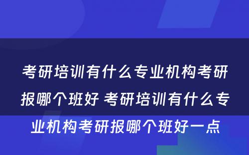 考研培训有什么专业机构考研报哪个班好 考研培训有什么专业机构考研报哪个班好一点