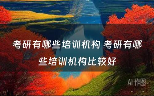 考研有哪些培训机构 考研有哪些培训机构比较好