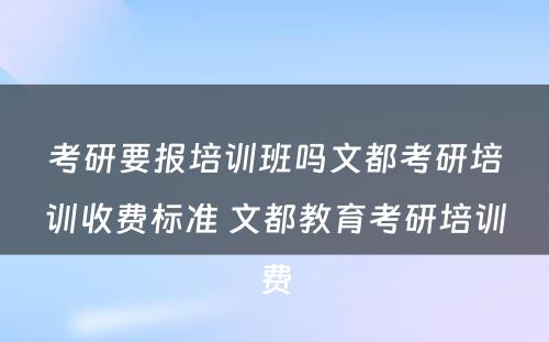 考研要报培训班吗文都考研培训收费标准 文都教育考研培训费