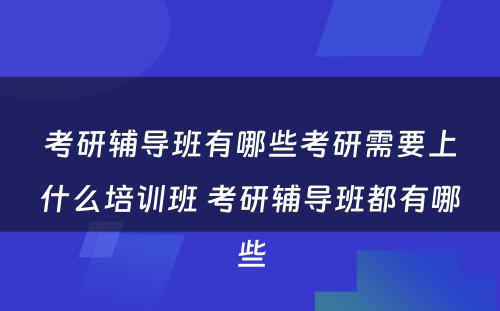 考研辅导班有哪些考研需要上什么培训班 考研辅导班都有哪些