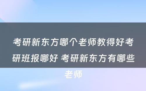 考研新东方哪个老师教得好考研班报哪好 考研新东方有哪些老师