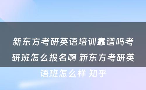 新东方考研英语培训靠谱吗考研班怎么报名啊 新东方考研英语班怎么样 知乎