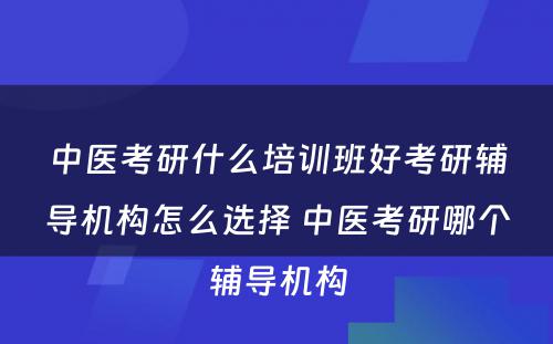 中医考研什么培训班好考研辅导机构怎么选择 中医考研哪个辅导机构