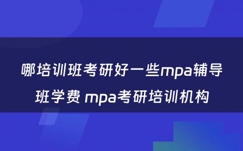 哪培训班考研好一些mpa辅导班学费 mpa考研培训机构