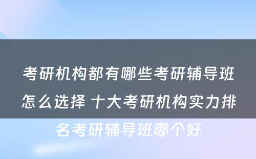 考研机构都有哪些考研辅导班怎么选择 十大考研机构实力排名考研辅导班哪个好